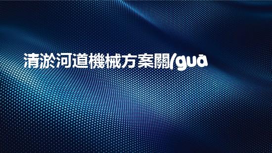 清淤河道機械方案關(guān)鍵技術(shù)揭秘：提升清淤效率的突破性方法！